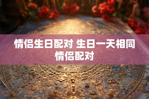 情侣生日配对 生日一天相同情侣配对