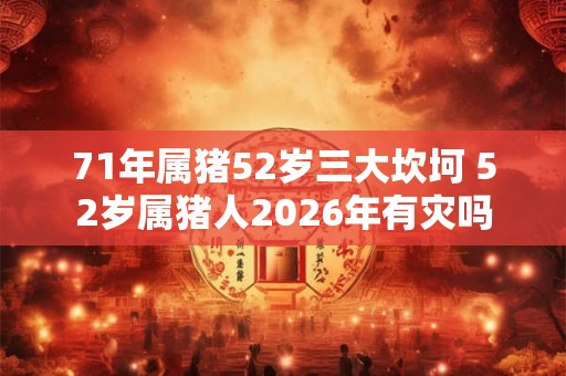 71年属猪52岁三大坎坷 52岁属猪人2026年有灾吗
