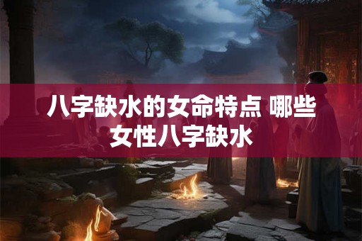 八字缺水的女命特点 哪些女性八字缺水