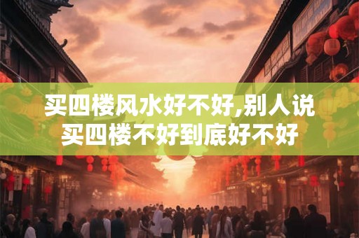 买四楼风水好不好,别人说买四楼不好到底好不好 买四楼风水好不好,别人说买四楼不好到底好不好