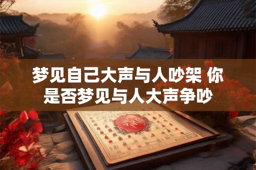 梦见自己大声与人吵架 你是否梦见与人大声争吵