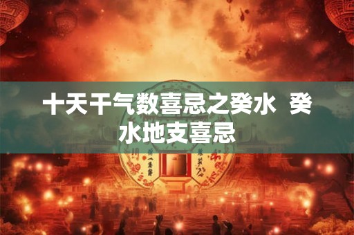 十天干气数喜忌之癸水  癸水地支喜忌