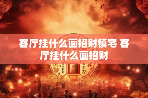 客厅挂什么画招财镇宅 客厅挂什么画招财 客厅挂什么画招财镇宅 客厅挂什么画招财