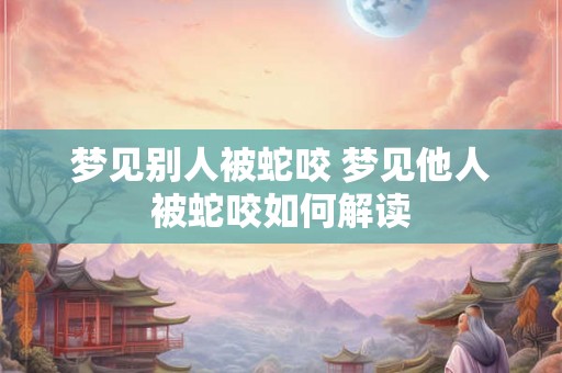 梦见别人被蛇咬 梦见他人被蛇咬如何解读