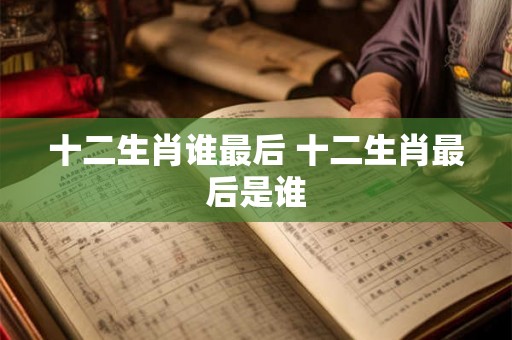 十二生肖谁最后 十二生肖最后是谁