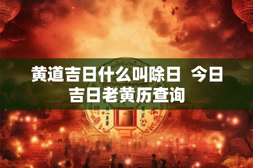 黄道吉日什么叫除日  今日吉日老黄历查询