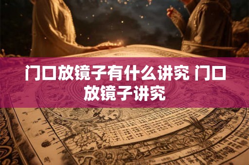 门口放镜子有什么讲究 门口放镜子讲究