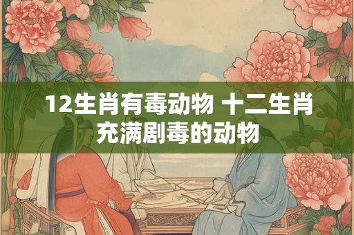 12生肖有毒动物 十二生肖充满剧毒的动物