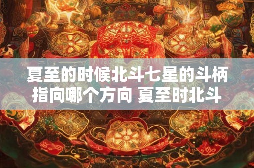 夏至的时候北斗七星的斗柄指向哪个方向 夏至时北斗斗柄指向何方
