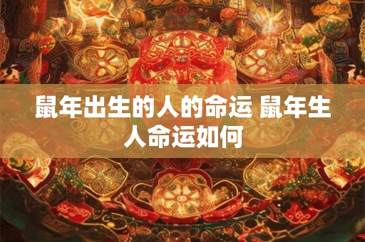 鼠年出生的人的命运 鼠年生人命运如何