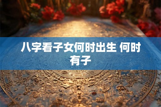 八字看子女何时出生 何时有子