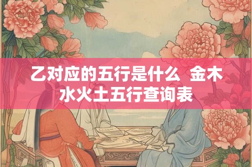 乙对应的五行是什么  金木水火土五行查询表