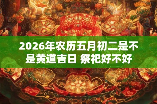 2026年农历五月初二是不是黄道吉日 祭祀好不好