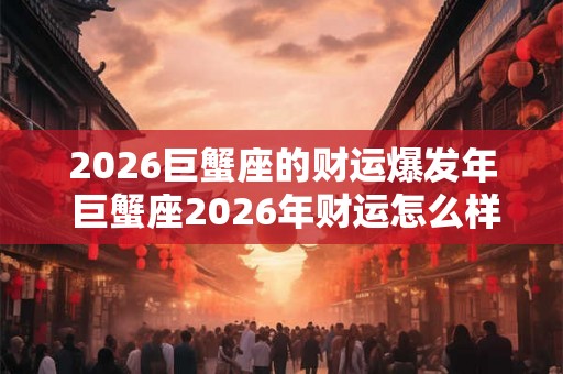 2026巨蟹座的财运爆发年 巨蟹座2026年财运怎么样