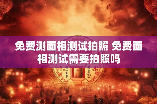 免费测面相测试拍照 免费面相测试需要拍照吗