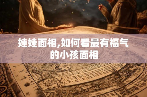 娃娃面相,如何看最有福气的小孩面相