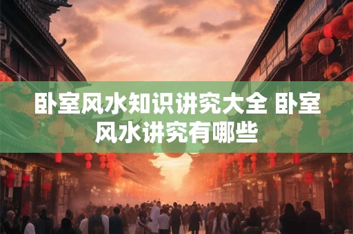 卧室风水知识讲究大全 卧室风水讲究有哪些