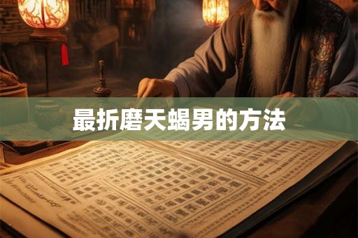 最折磨天蝎男的方法 最折磨天蝎男的方法