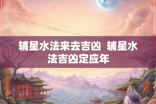 辅星水法来去吉凶  辅星水法吉凶定应年
