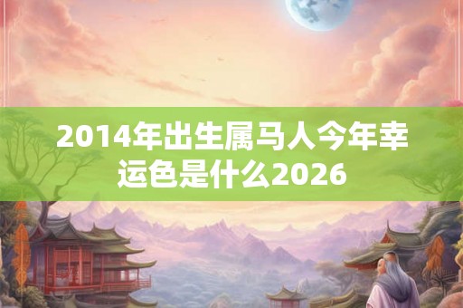 2014年出生属马人今年幸运色是什么2026 2014年出生属马人今年幸运色是什么2026