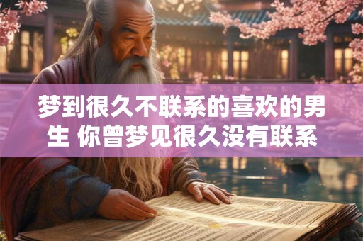 梦到很久不联系的喜欢的男生 你曾梦见很久没有联系的喜欢的男生吗