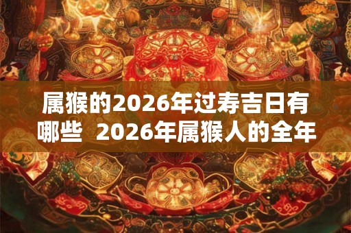 属猴的2026年过寿吉日有哪些 2026年属猴人的全年运势 属猴的2026年过寿吉日有哪些 2026年属猴人的全年运势