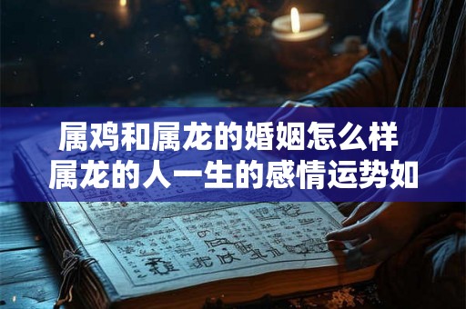 属鸡和属龙的婚姻怎么样 属龙的人一生的感情运势如何