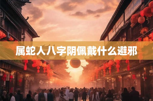 属蛇人八字阴佩戴什么避邪 属蛇人八字阴佩戴什么避邪