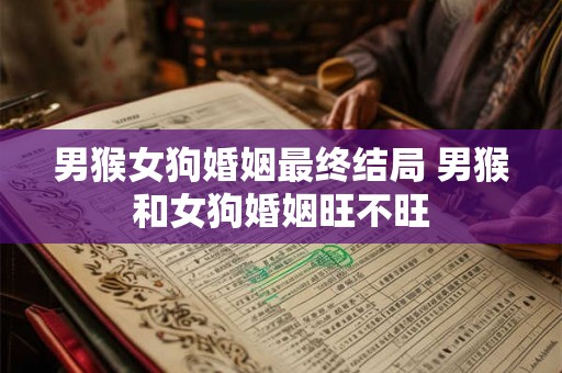 男猴女狗婚姻最终结局 男猴和女狗婚姻旺不旺 男猴女狗婚姻最终结局 男猴和女狗婚姻旺不旺