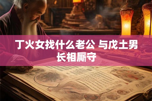 丁火女找什么老公 与戊土男长相厮守