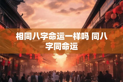 相同八字命运一样吗 同八字同命运