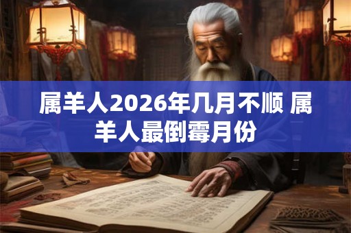 属羊人2026年几月不顺 属羊人最倒霉月份 属羊人2026年几月不顺 属羊人最倒霉月份