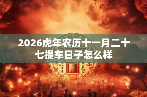 2026虎年农历十一月二十七提车日子怎么样