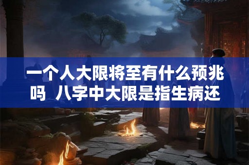 一个人大限将至有什么预兆吗 八字中大限是指生病还是死亡 一个人大限将至有什么预兆吗 八字中大限是指生病还是死亡
