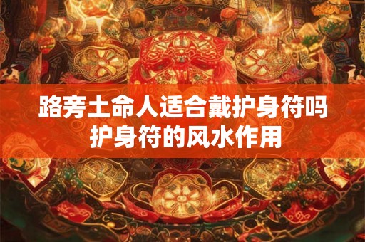 路旁土命人适合戴护身符吗 护身符的风水作用