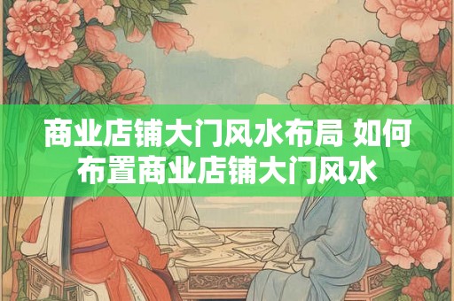 商业店铺大门风水布局 如何布置商业店铺大门风水 商业店铺大门风水布局 如何布置商业店铺大门风水