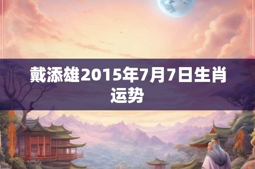 戴添雄2015年7月7日生肖运势