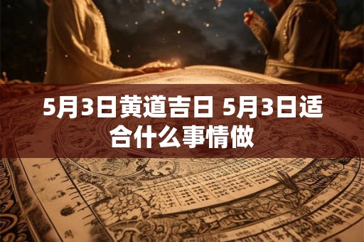 5月3日黄道吉日 5月3日适合什么事情做