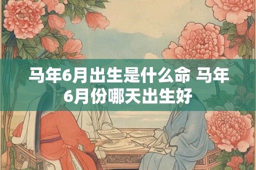 马年6月出生是什么命 马年6月份哪天出生好