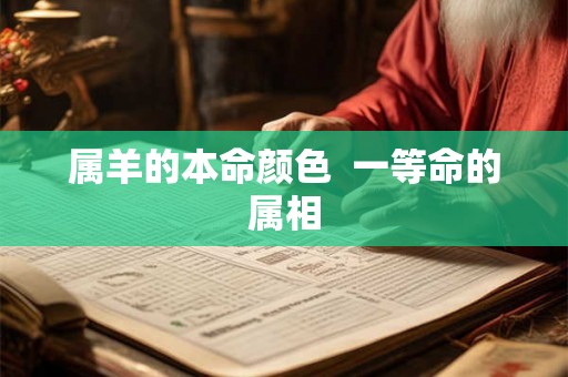 属羊的本命颜色 一等命的属相 属羊的本命颜色 一等命的属相