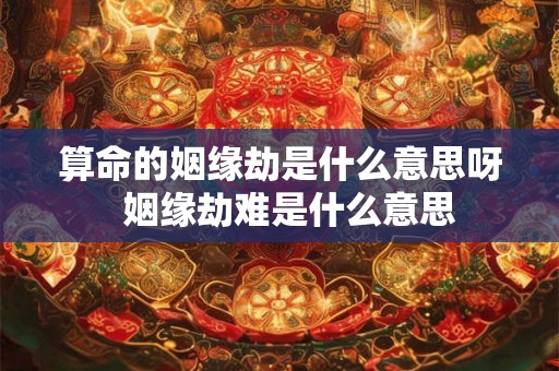 算命的姻缘劫是什么意思呀  姻缘劫难是什么意思