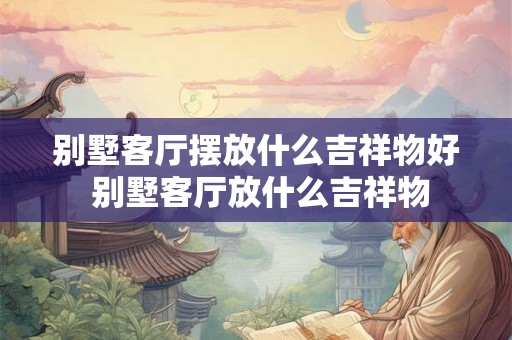 别墅客厅摆放什么吉祥物好 别墅客厅放什么吉祥物