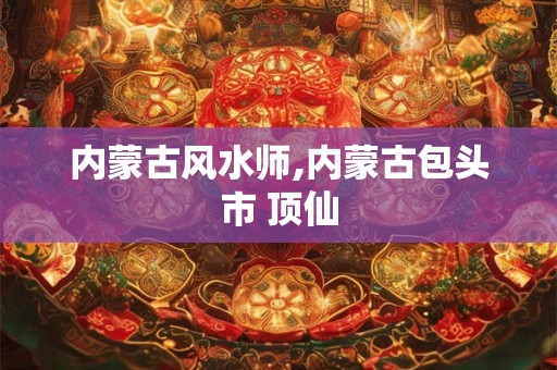 内蒙古风水师,内蒙古包头市 顶仙