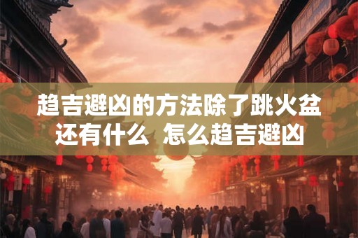 趋吉避凶的方法除了跳火盆还有什么  怎么趋吉避凶