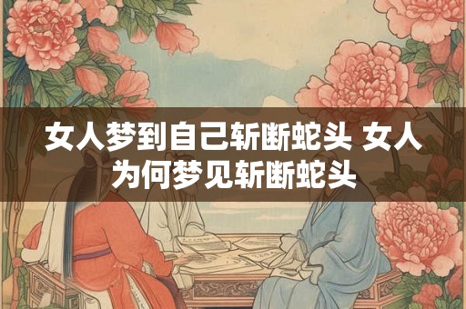 女人梦到自己斩断蛇头 女人为何梦见斩断蛇头
