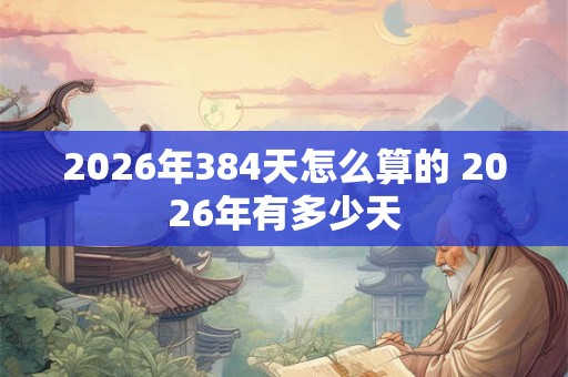 2026年384天怎么算的 2026年有多少天