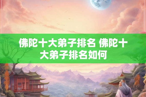 佛陀十大弟子排名 佛陀十大弟子排名如何 佛陀十大弟子排名 佛陀十大弟子排名如何