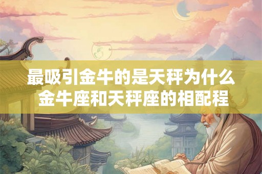 最吸引金牛的是天秤为什么 金牛座和天秤座的相配程度