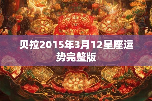 贝拉2015年3月12星座运势完整版 贝拉2015年3月12星座运势完整版