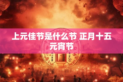 上元佳节是什么节 正月十五元宵节